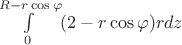 $\int\limits_{0}^{R-r\cos\varphi} (2-r\cos\varphi)rdz$