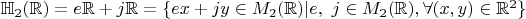 $\mathbb{H}_2(\mathbb{R}) = e \mathbb{R} + j \mathbb{R} = \{ e x + j y \in M_2(\mathbb{R}) | e,~j \in M_2(\mathbb{R}), \forall (x, y) \in \mathbb{R}^2 \}$