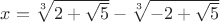$x=\sqrt[3]{2+\sqrt{5}}-\sqrt[3]{-2+\sqrt{5}}$