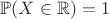 $\mathbb{P}(X \in \mathbb{R}) = 1$