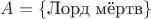$A = \{\text{Лорд мёртв}\}$