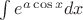 $\int e^{a\cos{x}} dx$