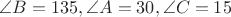 $\angle B=135, \angle A=30, \angle C=15$