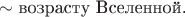 $\sim\text{возрасту Вселенной.}$