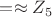 $= \approx Z_5 $