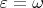 $\varepsilon =\omega$