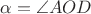 $\alpha = \angle AOD$
