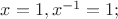 $x = 1, x^{-1} = 1;$