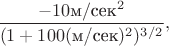 $$\frac{-10 \text{м} / \text{сек}^2}{(1+100(\text{м/сек})^2)^{3/2}},$$
