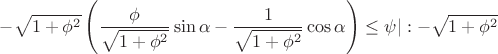 $-\sqrt{1 + \phi ^2} \left( \dfrac{\phi}{\sqrt{1 + \phi ^2}}\sin \alpha - \dfrac{1}{\sqrt{1 + \phi ^2}} \cos \alpha \right) \leq \psi |: -\sqrt{1 + \phi ^2}} $