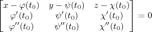 $\begin{bmatrix}
 x - \varphi(t_0)&  y - \psi(t_0) & z - \chi(t_0) \\
\varphi '(t_0) & \psi '(t_0)   & \chi '(t_0)  \\
\varphi ''(t_0) & \psi ''(t_0)   & \chi ''(t_0)  \\
\end{bmatrix} = 0$