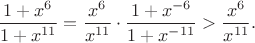 $\dfrac{1+x^6}{1+x^{11}}=\dfrac{x^6}{x^{11}}\cdot\dfrac{1+x^{-6}}{1+x^{-11}}>\dfrac{x^6}{x^{11}}.$