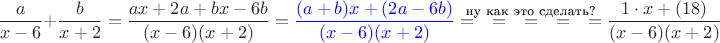 $$\dfrac{a}{x-6}+\dfrac{b}{x+2}=\dfrac{ax+2a+bx-6b}{(x-6)(x+2)}={\color{blue}\dfrac{(a+b)x+(2a-6b)}{(x-6)(x+2)}}\stackrel{\text{ну как это сделать?}}{=\quad=\quad=\quad=\quad=}\dfrac{1\cdot x+(18)}{(x-6)(x+2)}$$