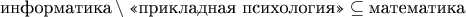 $$\text{информатика}\setminus \text{&laquo;прикладная психология&raquo;} \subseteq \text{математика}$$