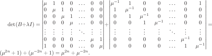 $\det(B+\lambda I)=
\begin{vmatrix}
\mu&1&0&0&\ldots&0&0\\
0&\mu&1&0&\ldots&0&0\\
0&0&\mu&1&\ldots&0&0\\
0&0&0&\mu&\ldots&0&0\\
\vdots&\vdots&\vdots&\vdots&\ddots&\vdots&\vdots\\
0&0&0&0&\ldots&\mu&1\\
1&0&0&0&\ldots&0&\mu\\
\end{vmatrix}+
\begin{vmatrix}
\mu^{-1}&1&0&0&\ldots&0&1\\
1&\mu^{-1}&0&0&\ldots&0&0\\
0&1&\mu^{-1}&0&\ldots&0&0\\
0&0&1&\mu^{-1}&\ldots&0&0\\
\vdots&\vdots&\vdots&\vdots&\ddots&\vdots&\vdots\\
0&0&0&0&\ldots&\mu^{-1}&0\\
0&0&0&0&\ldots&1&\mu^{-1}\\
\end{vmatrix}=(\mu^{2n}+1)+(\mu^{-2n}+1)=\mu^{2n}+\mu^{-2n}.$