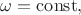 $\omega=\mathrm{const},$