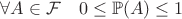 $\forall A \in \mathcal{F} \quad 0 \leq \mathbb{P}(A) \leq 1$ $\forall A \in \mathcal{F} \quad 0 \leq \mathbb{P}(A) \leq 1$