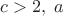 $c>2,\;a$