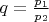 $q = \frac{{p_1 }}{{p_2 }}$