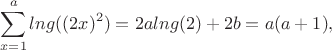 $$\sum_{x=1}^a lng((2x)^2)=2alng(2)+2b=a(a+1),$$