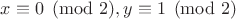 $x\equiv0\pmod2,y\equiv1\pmod2$ $x\equiv0\pmod2,y\equiv1\pmod2$