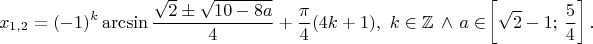 \[x_{1,2} = (-1)^k \arcsin \frac{\sqrt 2  \pm \sqrt{10-8a}}{4} + \frac{\pi}{4}(4k+1}),~k \in \mathbb{Z} \, \wedge \, a \in \! \left[\sqrt 2 -1;\,\frac{5}{4}\right].\[