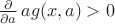 $\frac \partial {\partial a}  \, ag(x,a)>0$