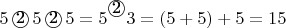 $5 \, \textcircled{2} \, 5 \, \textcircled{2} \, 5 = 5^{\raisebox{2pt}{\textcircled{2}}} 3 = (5 + 5) + 5 = 15$