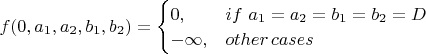 $f(0,a_1,a_2,b_1,b_2) = \begin{cases}{0,& if \,\,a_1=a_2=b_1=b_2=D\\-\infty,& other\,cases}\end{cases}$