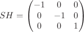 $$
SH = 
\begin{pmatrix}
-1&0&0\\
0&-1&0\\
0&0&1
\end{pmatrix}
$$