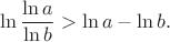$$\ln\frac{\ln{a}}{\ln{b}}>\ln{a}-\ln{b}.$$