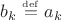 $b_k\overset{\underset{\mathrm{def}}{}}{=}a_k$