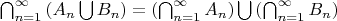 $ \bigcap_{n = 1}^{\infty} \left(A_{n} \bigcup B_{n} \right)  = \left( \bigcap_{n = 1}^{\infty} A_{n} \right) \bigcup \left( \bigcap_{n = 1}^{\infty} B_{n} \right) $