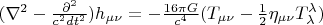 $(\nabla^2-\frac{\partial^2}{c^2dt^2})h_{\mu\nu}=-\frac{16 \pi G}{c^4}(T_{\mu\nu}-\frac{1}{2}\eta_{\mu\nu}T_\lambda^\lambda)$