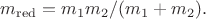 $m_{\mathrm{red}}=m_1m_2/(m_1+m_2).$