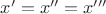 $x'=x''=x'''$