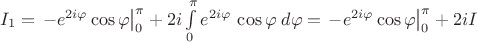 $I_1=\left.-{e}^{2i\varphi}\cos\varphi\right|_0^\pi+2i\int\limits_0^\pi{{e}^{2i\varphi}\,\cos\varphi\;d\varphi}=\left.-{e}^{2i\varphi}\cos\varphi\right|_0^\pi+2i{I}$