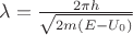 $\lambda =\frac{2\pi h}{\sqrt{2m(E-U_0)}}$ $\lambda =\frac{2\pi h}{\sqrt{2m(E-U_0)}}$