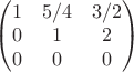 $\begin{pmatrix}
1 & 5/4 & 3/2\\ 
 0& 1 &2 \\ 
 0& 0 & 0
\end{pmatrix}$