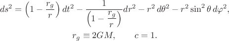 $$\begin{gathered}ds^2=\left(1-\dfrac{r_g}{r}\right)dt^2-\dfrac{1}{\left(1-\dfrac{r_g}{r}\right)}dr^2-r^2\,d\theta^2-r^2\sin^2\theta\,d\varphi^2,\\r_g\equiv 2GM,\qquad c=1.\end{gathered}$$