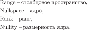 $$
\begin{aligned}
&\operatorname{Range ~-- }  \text{столбцовое пространство},\\
&\operatorname{Nullspace ~--}  \text {ядро}, \\
&\operatorname{Rank ~--}  \text{ранг},\\
&\operatorname{Nullity ~--}  \text{размерность ядра}.\\
\end{aligned}
$$