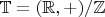 $\mathbb{T} = (\mathbb{R},+)/\mathbb{Z}$
