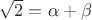 $\sqrt{2}=\alpha+\beta$