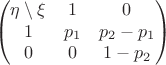 $$\begin{pmatrix}
\eta \setminus \xi & 1 & 0\\
 1& p_1 & p_2-p_1\\
 0&  0& 1-p_2
\end{pmatrix}$$