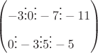 \[\[
\left( \begin{gathered}
   - 3 \vdots 0 \vdots  - 7 \vdots  - 11 \hfill \\
  0 \vdots  - 3 \vdots 5 \vdots  - 5 \hfill \\ 
\end{gathered}  \right)
\]