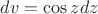 $dv = \cos z dz$