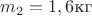 $m_2=1,6\text{кг}$