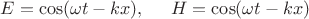 $E=\cos(\omega t - kx), \hspace{5mm} H=\cos(\omega t -kx)$