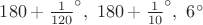 $180+{\frac{1}{120}}^\circ,\ 180+{\frac{1}{10}}^\circ,\ 6^\circ$