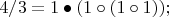 $4/3 = 1 \bullet (1 \circ (1 \circ 1));$